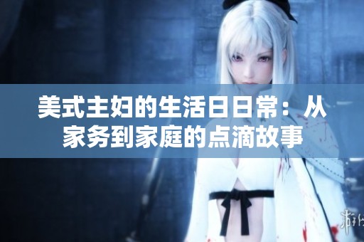美式主妇的生活日日常：从家务到家庭的点滴故事