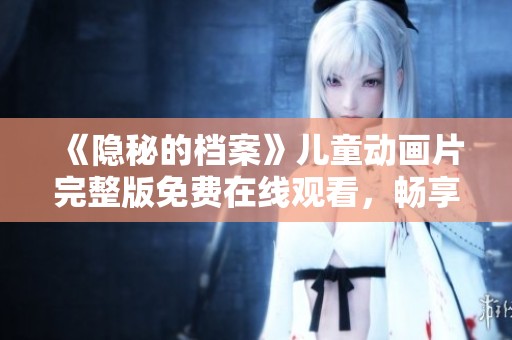 《隐秘的档案》儿童动画片完整版免费在线观看，畅享奇妙冒险之旅