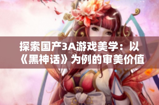 探索国产3A游戏美学：以《黑神话》为例的审美价值分析