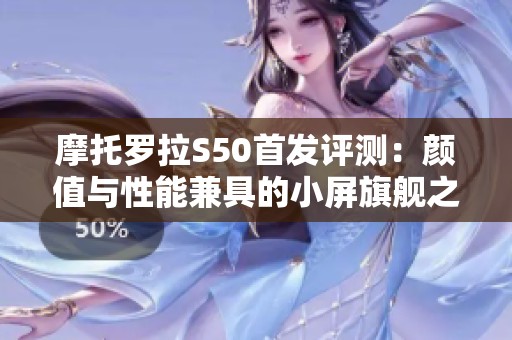 摩托罗拉S50首发评测：颜值与性能兼具的小屏旗舰之选