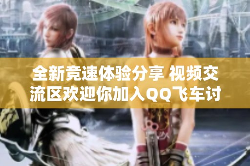 全新竞速体验分享 视频交流区欢迎你加入QQ飞车讨论