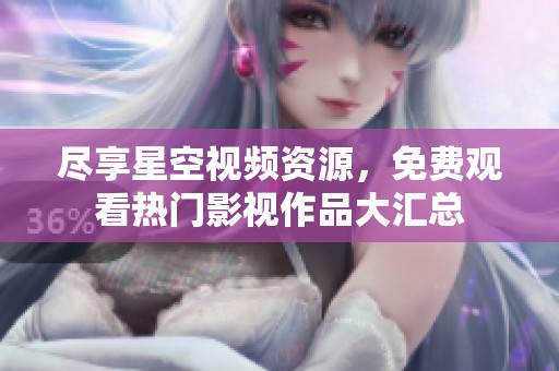 尽享星空视频资源，免费观看热门影视作品大汇总