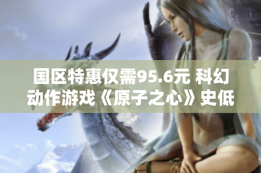国区特惠仅需95.6元 科幻动作游戏《原子之心》史低4折热销中