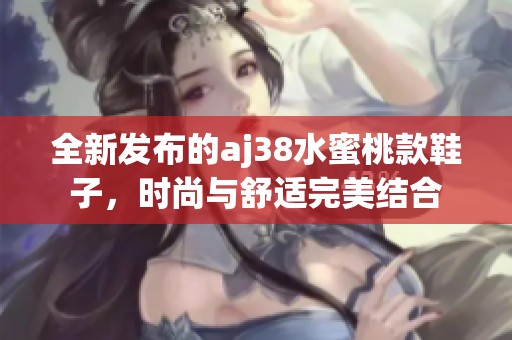 全新发布的aj38水蜜桃款鞋子，时尚与舒适完美结合