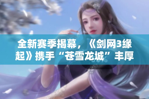 全新赛季揭幕，《剑网3缘起》携手“苍雪龙城”丰厚豪礼来袭