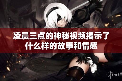 凌晨三点的神秘视频揭示了什么样的故事和情感