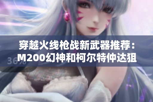 穿越火线枪战新武器推荐：M200幻神和柯尔特仲达狙击枪解析
