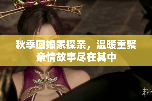 秋季回娘家探亲，温暖重聚亲情故事尽在其中
