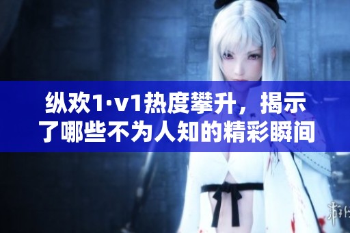 纵欢1·v1热度攀升，揭示了哪些不为人知的精彩瞬间