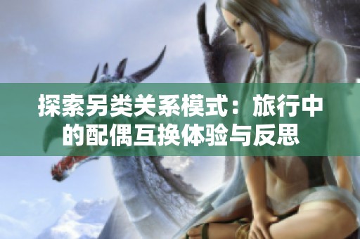 探索另类关系模式：旅行中的配偶互换体验与反思