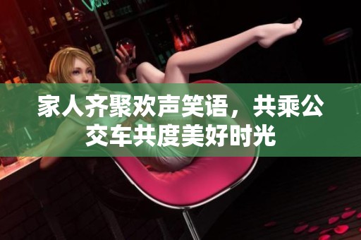 家人齐聚欢声笑语，共乘公交车共度美好时光