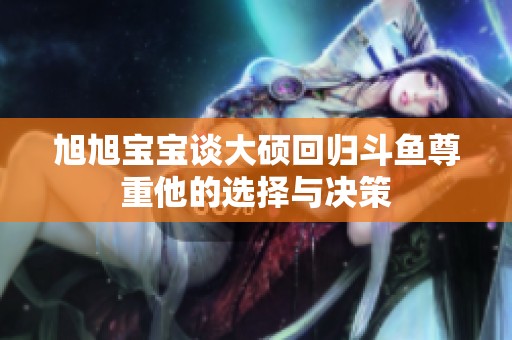 旭旭宝宝谈大硕回归斗鱼尊重他的选择与决策