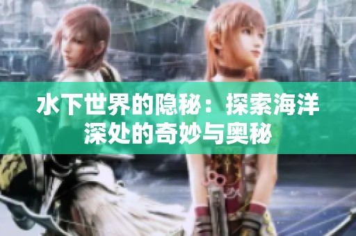 水下世界的隐秘：探索海洋深处的奇妙与奥秘