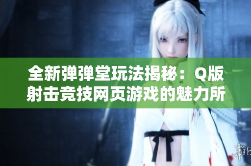 全新弹弹堂玩法揭秘：Q版射击竞技网页游戏的魅力所在