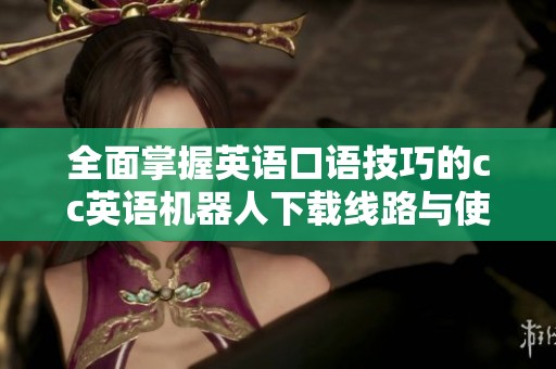全面掌握英语口语技巧的cc英语机器人下载线路与使用介绍