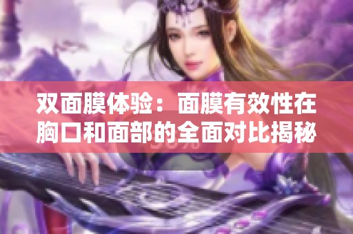 双面膜体验：面膜有效性在胸口和面部的全面对比揭秘