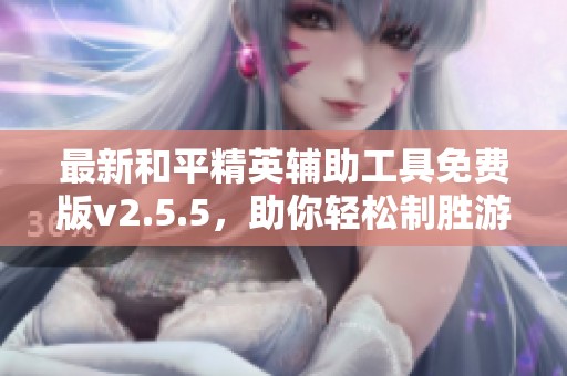 最新和平精英辅助工具免费版v2.5.5，助你轻松制胜游戏对战！