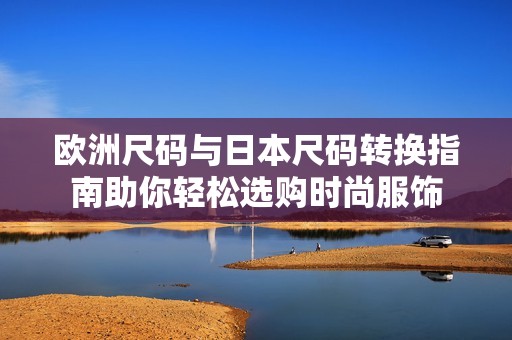 欧洲尺码与日本尺码转换指南助你轻松选购时尚服饰