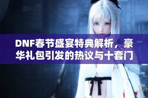 DNF春节盛宴特典解析，豪华礼包引发的热议与十套门槛揭秘