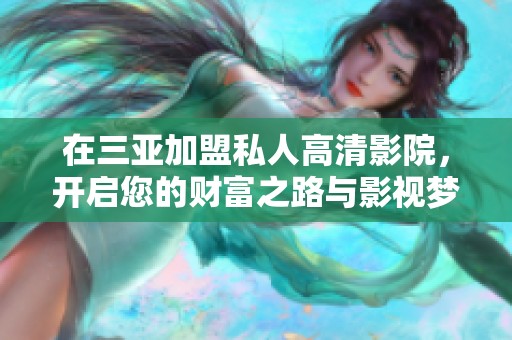 在三亚加盟私人高清影院，开启您的财富之路与影视梦想