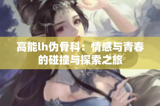 高能lh伪骨科：情感与青春的碰撞与探索之旅