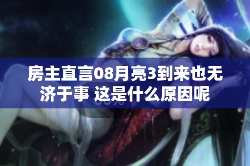 房主直言08月亮3到来也无济于事 这是什么原因呢