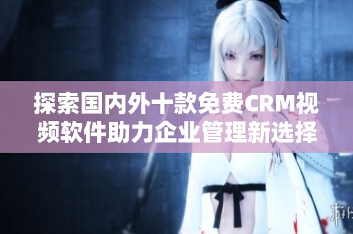 探索国内外十款免费CRM视频软件助力企业管理新选择