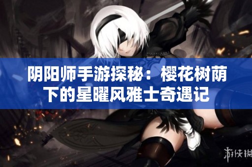 阴阳师手游探秘：樱花树荫下的星曜风雅士奇遇记