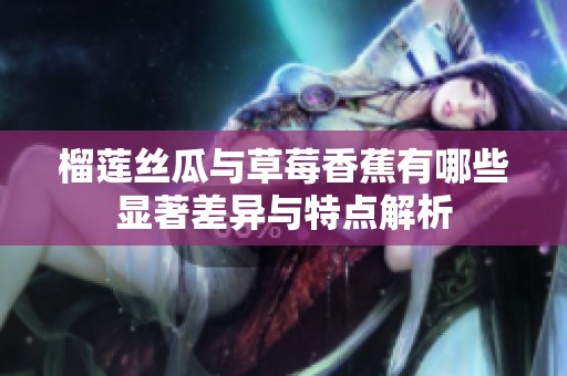 榴莲丝瓜与草莓香蕉有哪些显著差异与特点解析