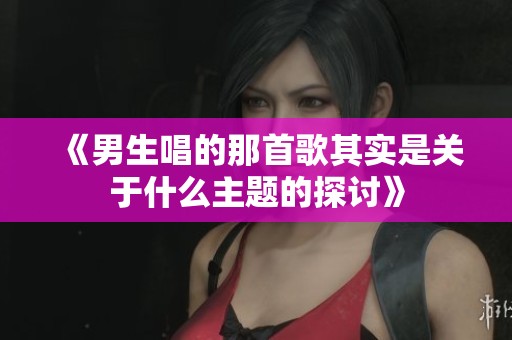 《男生唱的那首歌其实是关于什么主题的探讨》