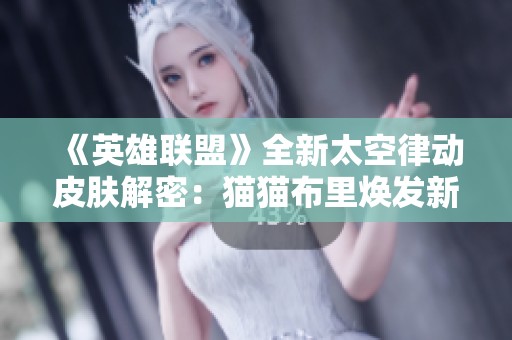 《英雄联盟》全新太空律动皮肤解密：猫猫布里焕发新生