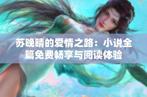 苏晚晴的爱情之路：小说全篇免费畅享与阅读体验