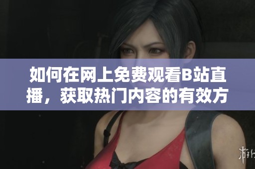 如何在网上免费观看B站直播，获取热门内容的有效方法解析