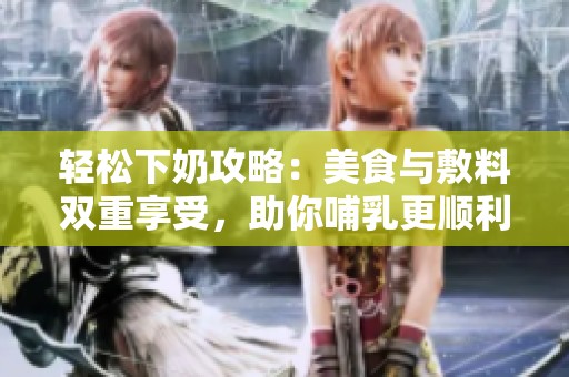 轻松下奶攻略：美食与敷料双重享受，助你哺乳更顺利