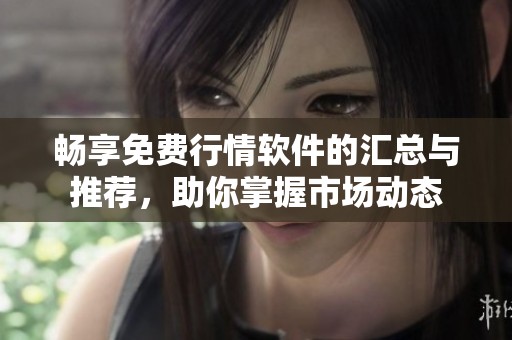畅享免费行情软件的汇总与推荐，助你掌握市场动态