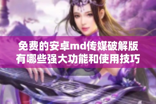 免费的安卓md传媒破解版有哪些强大功能和使用技巧