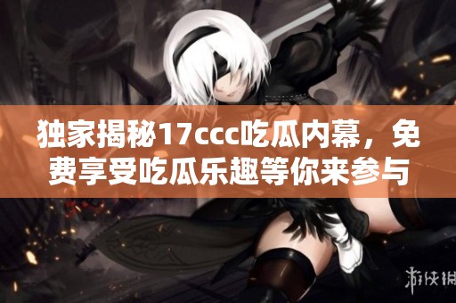 独家揭秘17ccc吃瓜内幕，免费享受吃瓜乐趣等你来参与