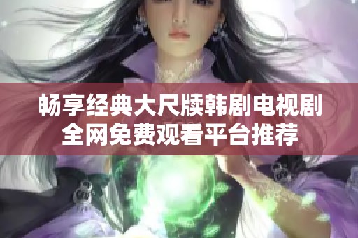 畅享经典大尺牍韩剧电视剧全网免费观看平台推荐