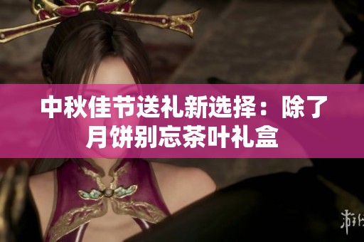 中秋佳节送礼新选择：除了月饼别忘茶叶礼盒