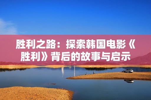 胜利之路：探索韩国电影《胜利》背后的故事与启示
