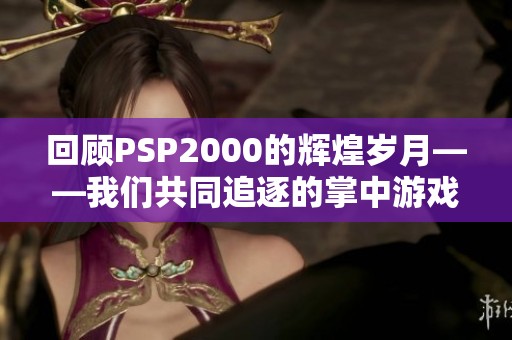回顾PSP2000的辉煌岁月——我们共同追逐的掌中游戏记忆