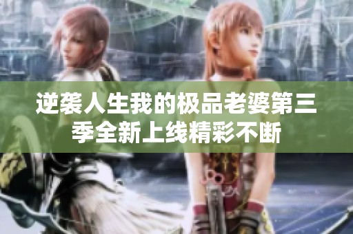 逆袭人生我的极品老婆第三季全新上线精彩不断