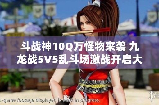 斗战神10Q万怪物来袭 九龙战5V5乱斗场激战开启大奖等你来争夺