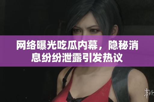 网络曝光吃瓜内幕，隐秘消息纷纷泄露引发热议