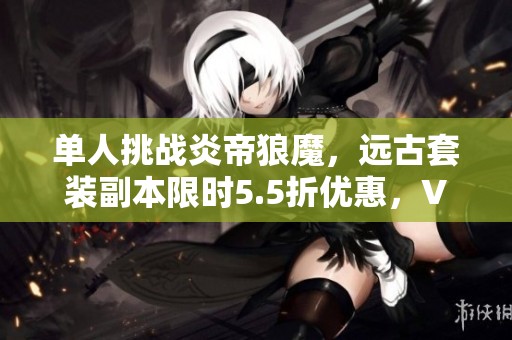 单人挑战炎帝狼魔，远古套装副本限时5.5折优惠，VIP8玩家专享
