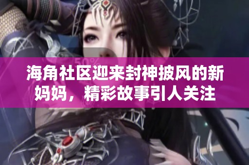 海角社区迎来封神披风的新妈妈，精彩故事引人关注
