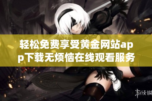 轻松免费享受黄金网站app下载无烦恼在线观看服务