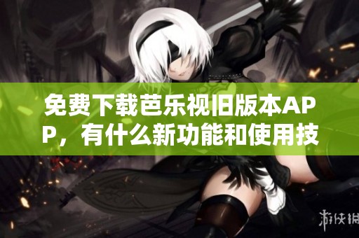 免费下载芭乐视旧版本APP，有什么新功能和使用技巧？