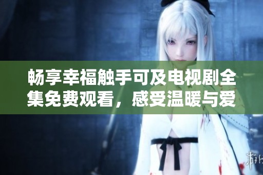 畅享幸福触手可及电视剧全集免费观看，感受温暖与爱意