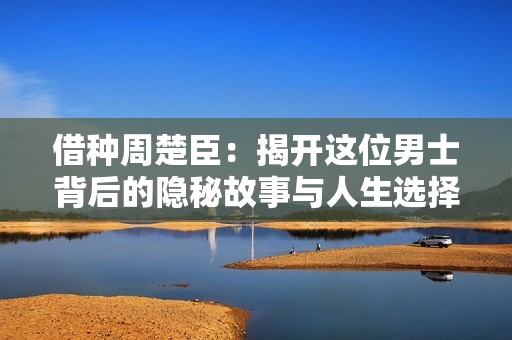 借种周楚臣：揭开这位男士背后的隐秘故事与人生选择